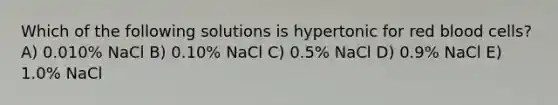 Which of the following solutions is hypertonic for red blood cells? A) 0.010% NaCl B) 0.10% NaCl C) 0.5% NaCl D) 0.9% NaCl E) 1.0% NaCl