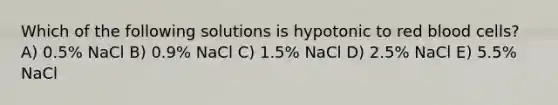 Which of the following solutions is hypotonic to red blood cells? A) 0.5% NaCl B) 0.9% NaCl C) 1.5% NaCl D) 2.5% NaCl E) 5.5% NaCl