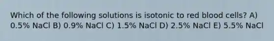 Which of the following solutions is isotonic to red blood cells? A) 0.5% NaCl B) 0.9% NaCl C) 1.5% NaCl D) 2.5% NaCl E) 5.5% NaCl