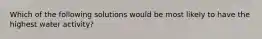 Which of the following solutions would be most likely to have the highest water activity?