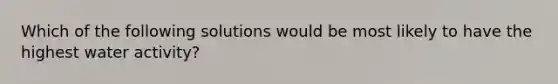 Which of the following solutions would be most likely to have the highest water activity?