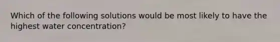 Which of the following solutions would be most likely to have the highest water concentration?