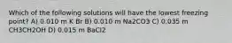 Which of the following solutions will have the lowest freezing point? A) 0.010 m K Br B) 0.010 m Na2CO3 C) 0.035 m CH3CH2OH D) 0.015 m BaCl2