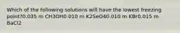 Which of the following solutions will have the lowest freezing point?0.035 m CH3OH0.010 m K2SeO40.010 m KBr0.015 m BaCl2