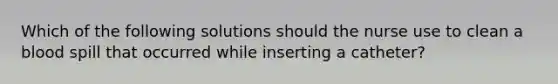 Which of the following solutions should the nurse use to clean a blood spill that occurred while inserting a catheter?