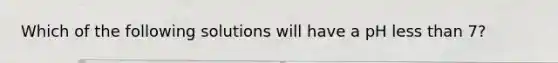 Which of the following solutions will have a pH less than 7?