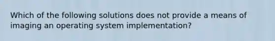 Which of the following solutions does not provide a means of imaging an operating system implementation?