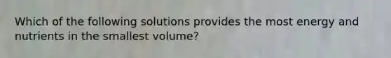 Which of the following solutions provides the most energy and nutrients in the smallest volume?