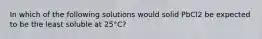 In which of the following solutions would solid PbCl2 be expected to be the least soluble at 25°C?