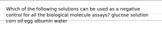 Which of the following solutions can be used as a negative control for all the biological molecule assays? glucose solution corn oil egg albumin water