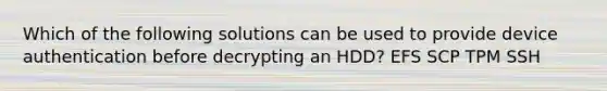 Which of the following solutions can be used to provide device authentication before decrypting an HDD? EFS SCP TPM SSH