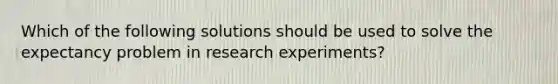 Which of the following solutions should be used to solve the expectancy problem in research experiments?