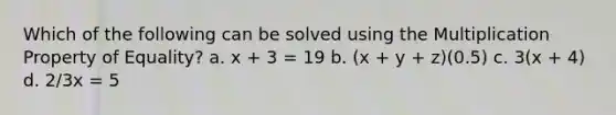 Which of the following can be solved using the <a href='https://www.questionai.com/knowledge/kdsArPl0xe-multiplication-property-of-equality' class='anchor-knowledge'>multiplication property of equality</a>? a. x + 3 = 19 b. (x + y + z)(0.5) c. 3(x + 4) d. 2/3x = 5