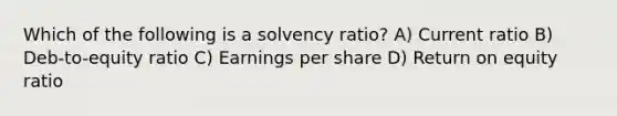 Which of the following is a solvency ratio? A) Current ratio B) Deb-to-equity ratio C) Earnings per share D) Return on equity ratio