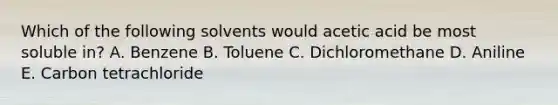 Which of the following solvents would acetic acid be most soluble in? A. Benzene B. Toluene C. Dichloromethane D. Aniline E. Carbon tetrachloride