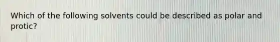 Which of the following solvents could be described as polar and protic?