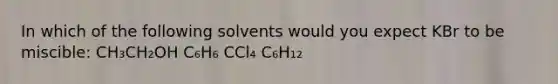 In which of the following solvents would you expect KBr to be miscible: CH₃CH₂OH C₆H₆ CCl₄ C₆H₁₂