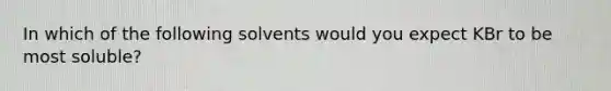 In which of the following solvents would you expect KBr to be most soluble?