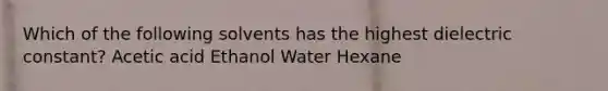 Which of the following solvents has the highest dielectric constant? Acetic acid Ethanol Water Hexane