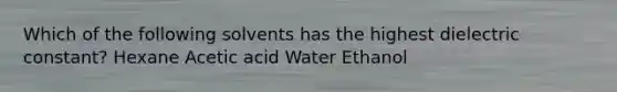 Which of the following solvents has the highest dielectric constant? Hexane Acetic acid Water Ethanol