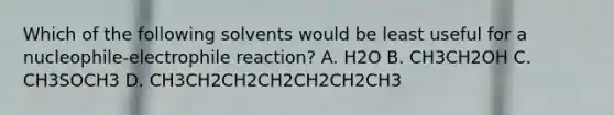 Which of the following solvents would be least useful for a nucleophile-electrophile reaction? A. H2O B. CH3CH2OH C. CH3SOCH3 D. CH3CH2CH2CH2CH2CH2CH3