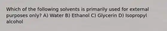 Which of the following solvents is primarily used for external purposes only? A) Water B) Ethanol C) Glycerin D) Isopropyl alcohol