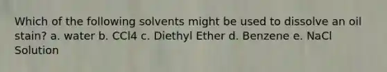 Which of the following solvents might be used to dissolve an oil stain? a. water b. CCl4 c. Diethyl Ether d. Benzene e. NaCl Solution