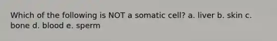 Which of the following is NOT a somatic cell? a. liver b. skin c. bone d. blood e. sperm