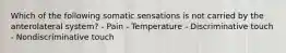 Which of the following somatic sensations is not carried by the anterolateral system? - Pain - Temperature - Discriminative touch - Nondiscriminative touch