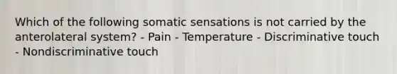 Which of the following somatic sensations is not carried by the anterolateral system? - Pain - Temperature - Discriminative touch - Nondiscriminative touch