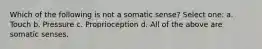 Which of the following is not a somatic sense? Select one: a. Touch b. Pressure c. Proprioception d. All of the above are somatic senses.