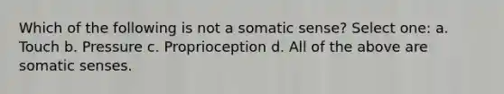 Which of the following is not a somatic sense? Select one: a. Touch b. Pressure c. Proprioception d. All of the above are somatic senses.