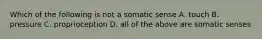 Which of the following is not a somatic sense A. touch B. pressure C. proprioception D. all of the above are somatic senses