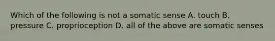 Which of the following is not a somatic sense A. touch B. pressure C. proprioception D. all of the above are somatic senses