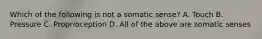 Which of the following is not a somatic sense? A. Touch B. Pressure C. Proprioception D. All of the above are somatic senses