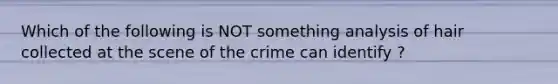 Which of the following is NOT something analysis of hair collected at the scene of the crime can identify ?