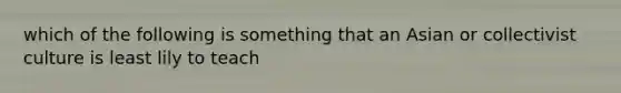 which of the following is something that an Asian or collectivist culture is least lily to teach