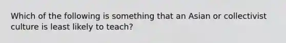 Which of the following is something that an Asian or collectivist culture is least likely to teach?