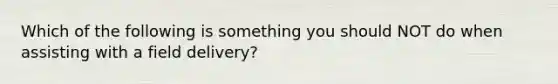 Which of the following is something you should NOT do when assisting with a field​ delivery?