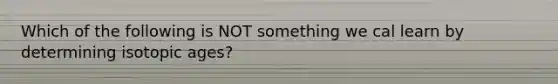 Which of the following is NOT something we cal learn by determining isotopic ages?
