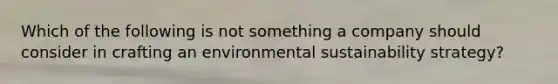 Which of the following is not something a company should consider in crafting an environmental sustainability strategy?