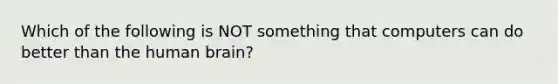 Which of the following is NOT something that computers can do better than the human brain?