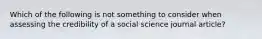 Which of the following is not something to consider when assessing the credibility of a social science journal article?