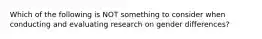 Which of the following is NOT something to consider when conducting and evaluating research on gender differences?