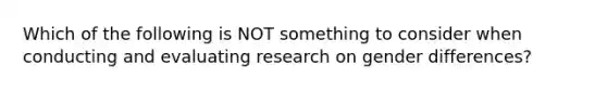 Which of the following is NOT something to consider when conducting and evaluating research on gender differences?