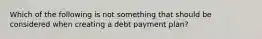 Which of the following is not something that should be considered when creating a debt payment plan?