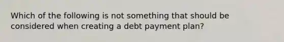 Which of the following is not something that should be considered when creating a debt payment plan?