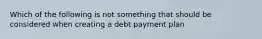 Which of the following is not something that should be considered when creating a debt payment plan