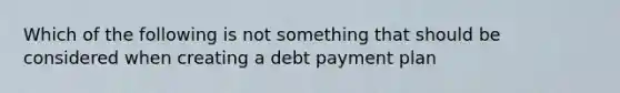 Which of the following is not something that should be considered when creating a debt payment plan