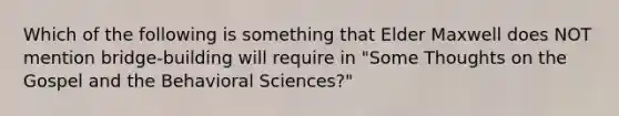 Which of the following is something that Elder Maxwell does NOT mention bridge-building will require in "Some Thoughts on the Gospel and the Behavioral Sciences?"